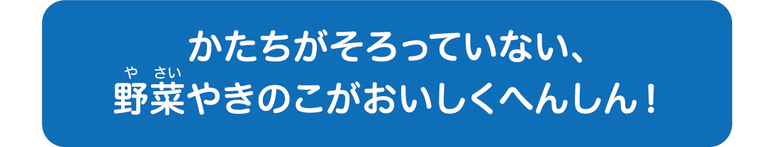 かたちがそろっていない、野菜やきのこがおいしくへんしん！