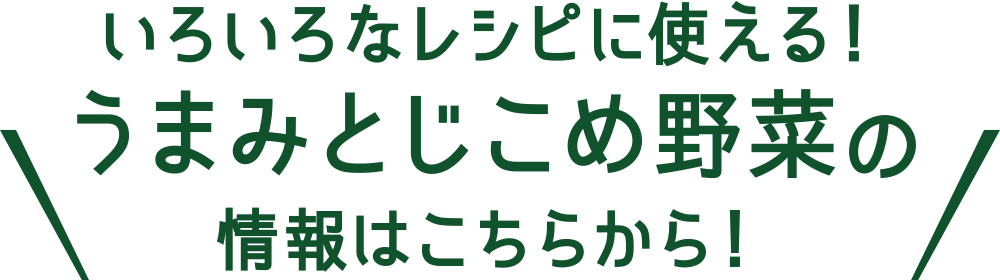 いろいろなレシピに使える！うまみとじこめ野菜の情報はこちらから！