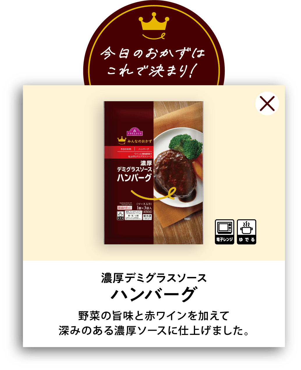 濃厚デミグラスソースハンバーグ 野菜の旨味と赤ワインを加えて深みのある濃厚ソースに仕上げました。