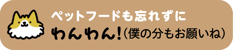 ペットフードも忘れずに わんわん！（僕の分もお願いね）