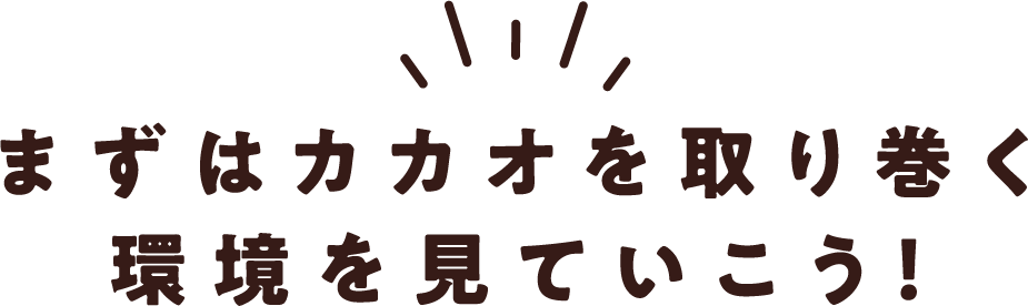 まずはカカオを取り巻く環境を見ていこう！