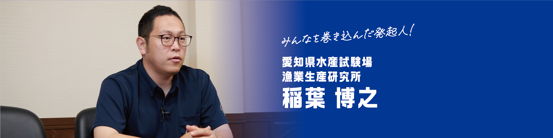 みんなを巻き込んだ発起人！ 愛知県水産試験場 漁業生産研究所 稲葉 博之