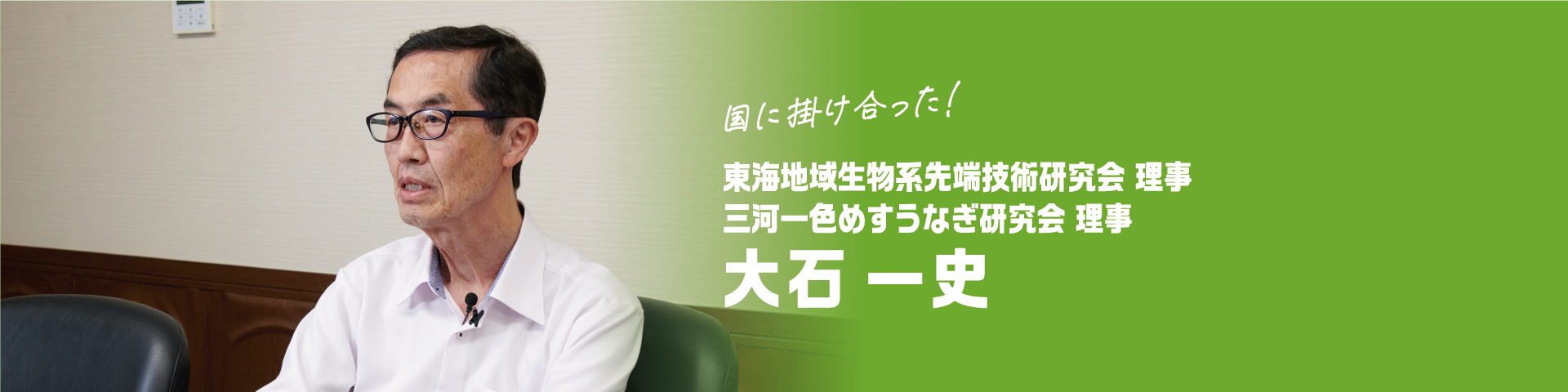 国に掛け合った！ 東海地域生物系先端技術研究会 理事 三河一色めすうなぎ研究会 理事 大石一史