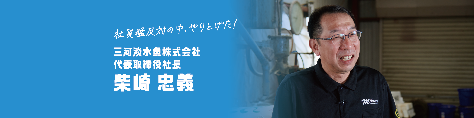 社員の猛反対の中、やりとげた！ 三河炭水魚株式会社 代表取締役社長 柴崎 忠義