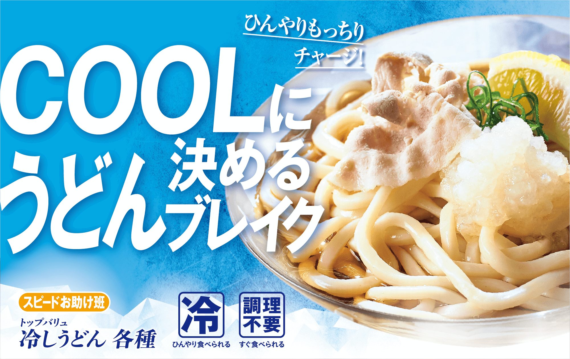 ひんやりもっちりチャージ! COOLに決めるうどんブレイク スピードお助け班 トップバリュ 冷しうどん 各種 冷:ひんやり食べられる 調理不要:すぐ食べられる