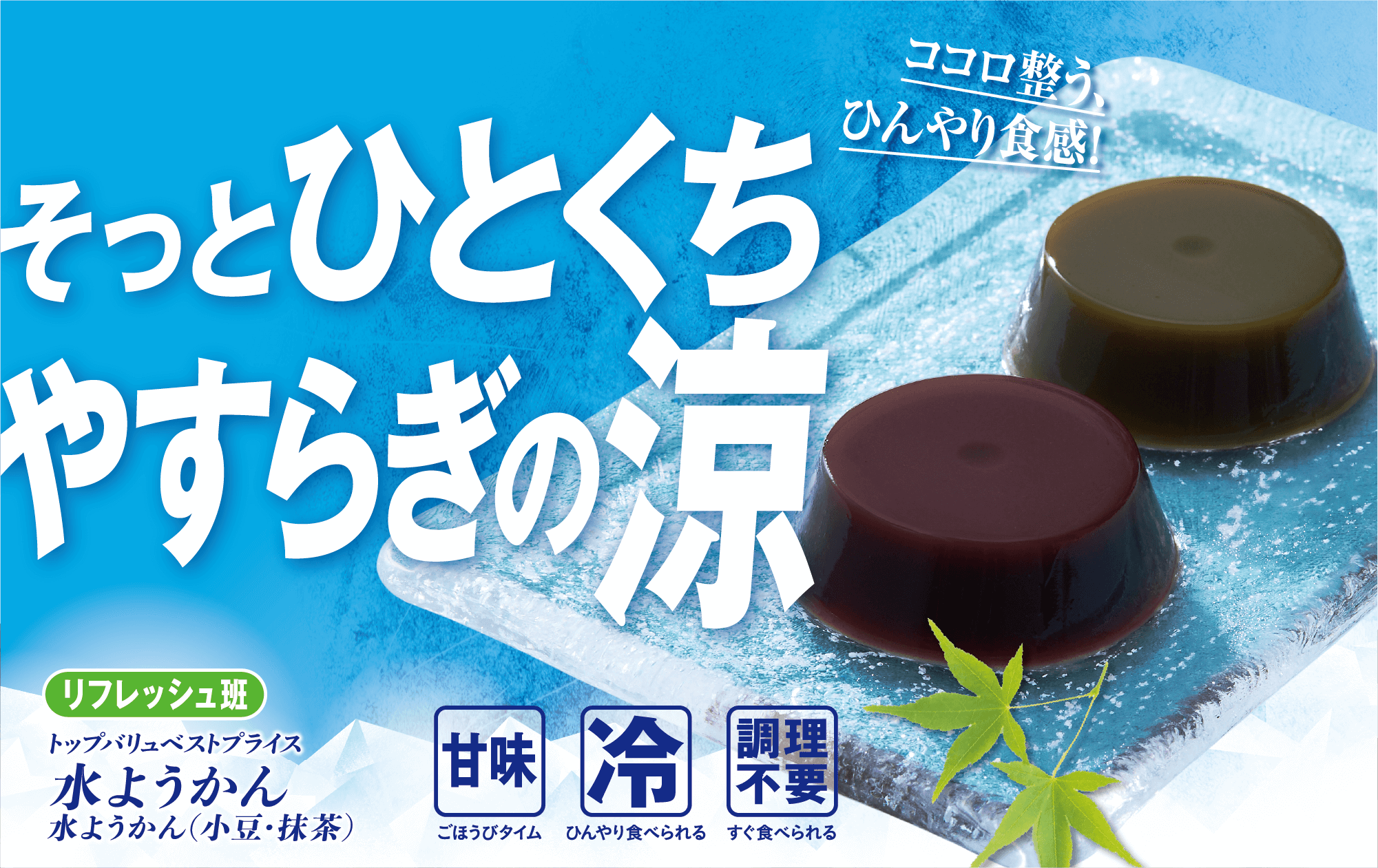 ココロ整う、ひんやり食感! そっとひとくちやすらぎの涼 リフレッシュ班 トップバリュベストプライス 水ようかん 水ようかん (小豆・抹茶) 甘味:ごほうびタイム  冷:ひんやり食べられる 調理不要:すぐ食べられる