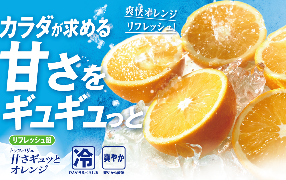 爽快オレンジリフレッシュ! カラダが求める 甘さをギュギュっと リフレッシュ班 トップバリュ 甘さギュッとオレンジ 冷:ひんやり食べられる 爽やか:爽やかな酸味