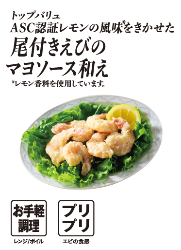トップバリュ ASC認証レモンの風味をきかせた 尾付きえびのマヨソース和え *レモン香料を使用しています。 お手軽調理:レンジ/ボイル プリプリ:エビの食感
