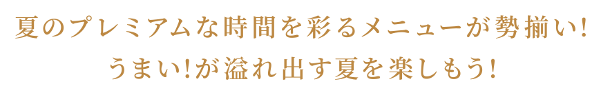 夏のプレミアムな時間を彩るメニューが勢揃い!うまい!が溢れ出す夏を楽しもう!