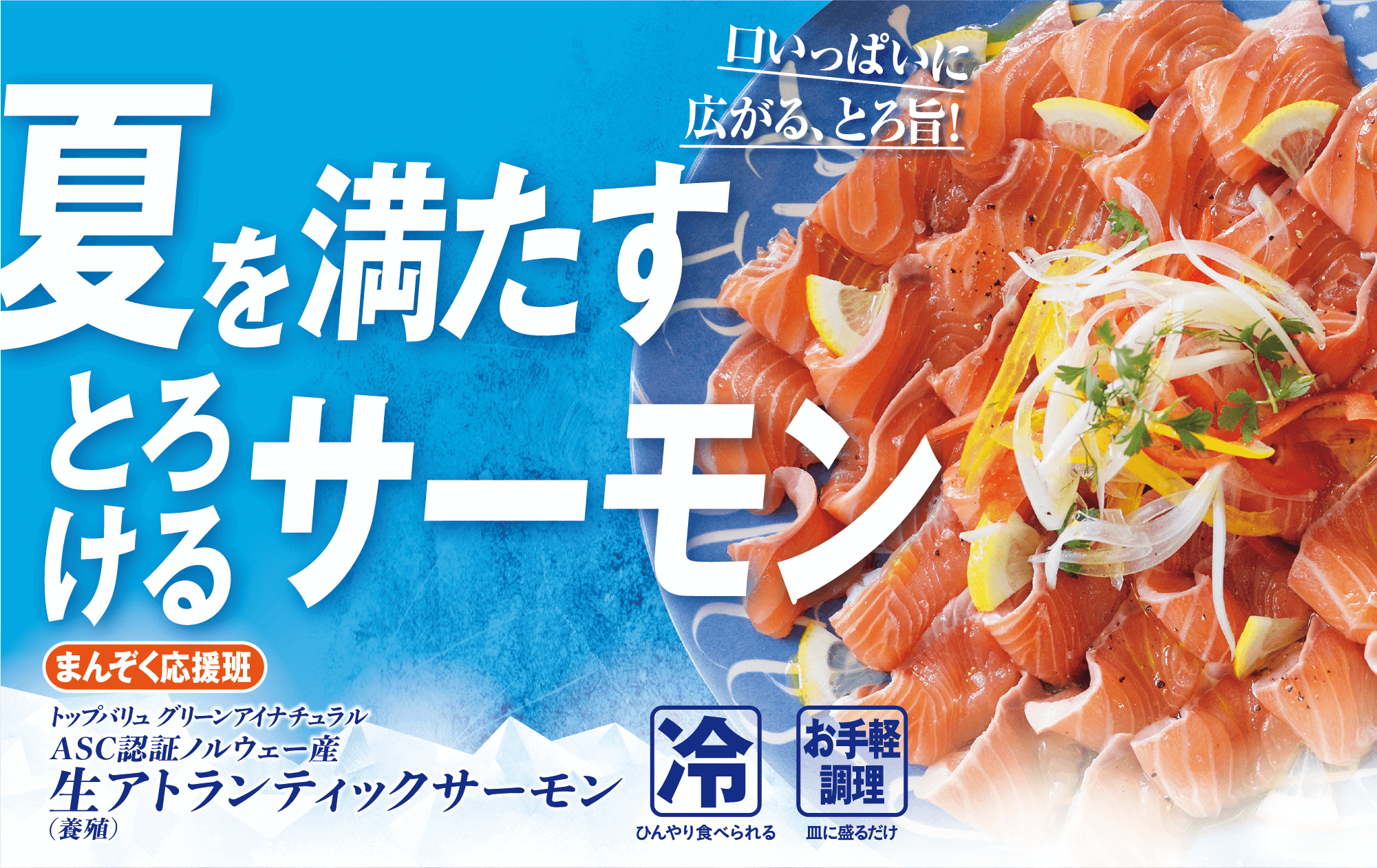 口いっぱいに広がる、とろ旨! 夏を満たすとろけるサーモン まんぞく応援班 トップバリュ グリーンアイナチュラル ASC認証ノルウェー産 生アトランティックサーモン(養殖) 冷:ひんやり食べられる お手軽調理:皿に盛るだけ