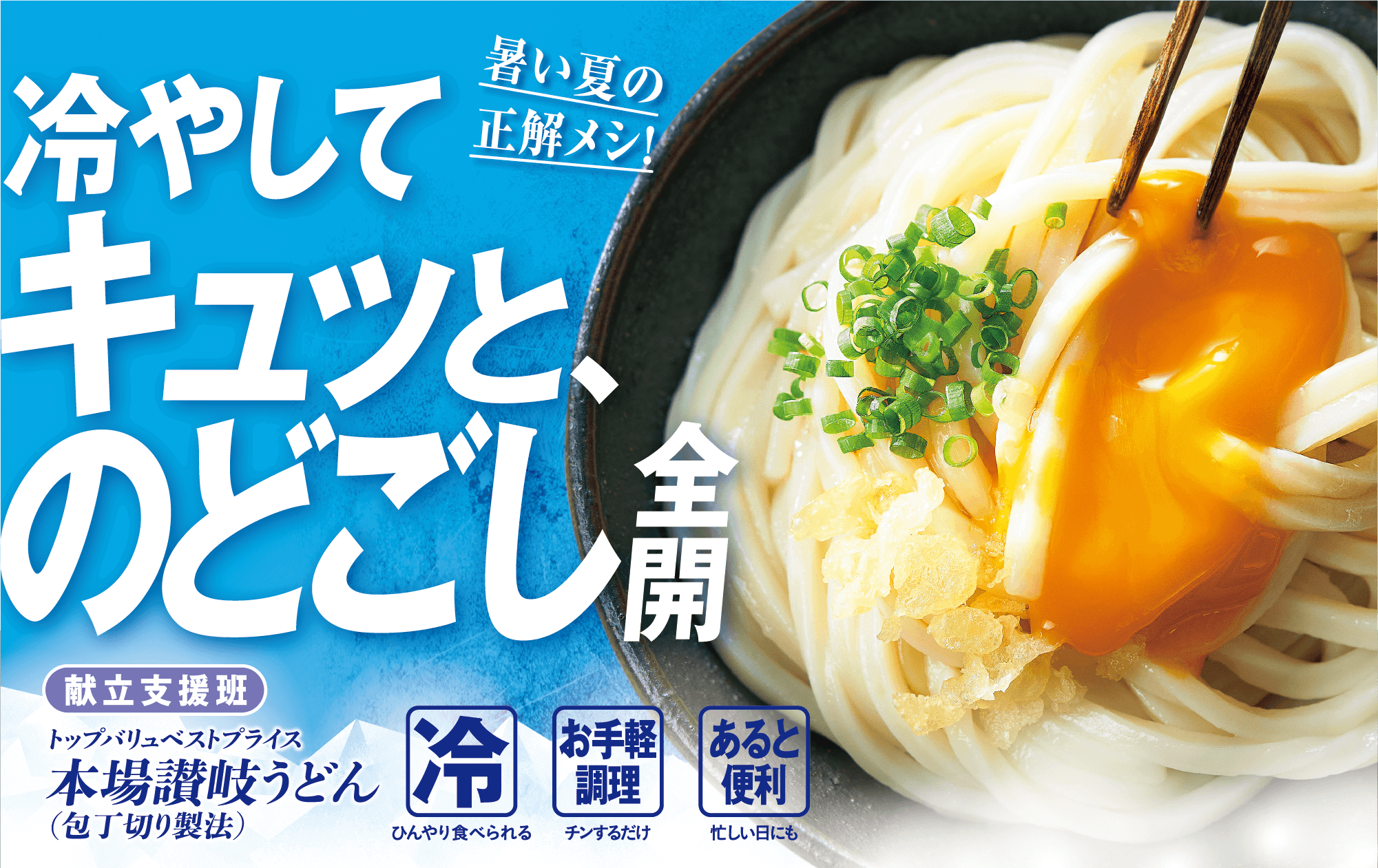 暑い夏の正解メシ! 冷やしてキュッと、のどごし全開 献立支援班 トップバリュベストプライス 本場讃岐うどん(包丁切り製法) 冷:ひんやり食べられる お手軽調理:チンするだけ あると便利:忙しい日にも