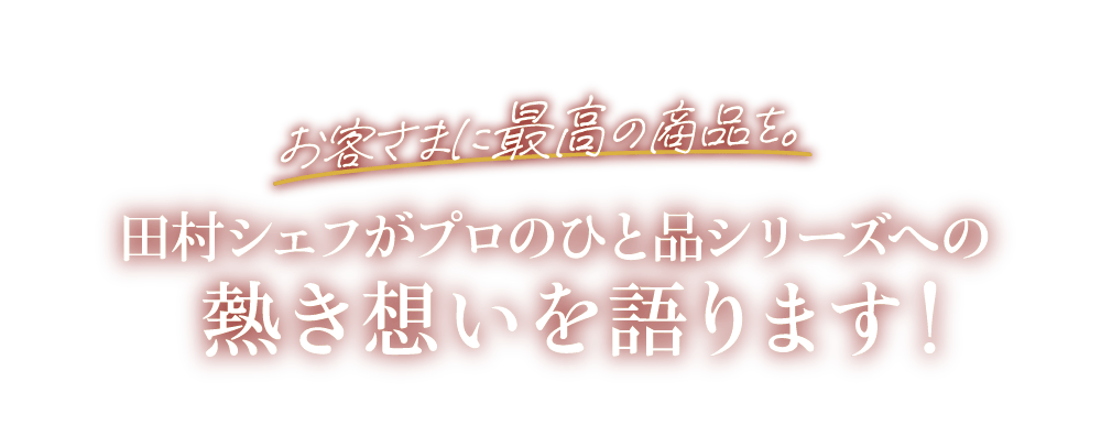 お客さまに最高の商品を。田村シェフがプロのひと品シリーズへの熱き想いを語ります！