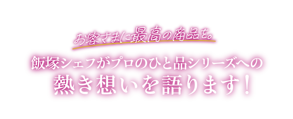 お客さまに最高の商品を。飯塚シェフがプロのひと品シリーズへの熱き想いを語ります！
