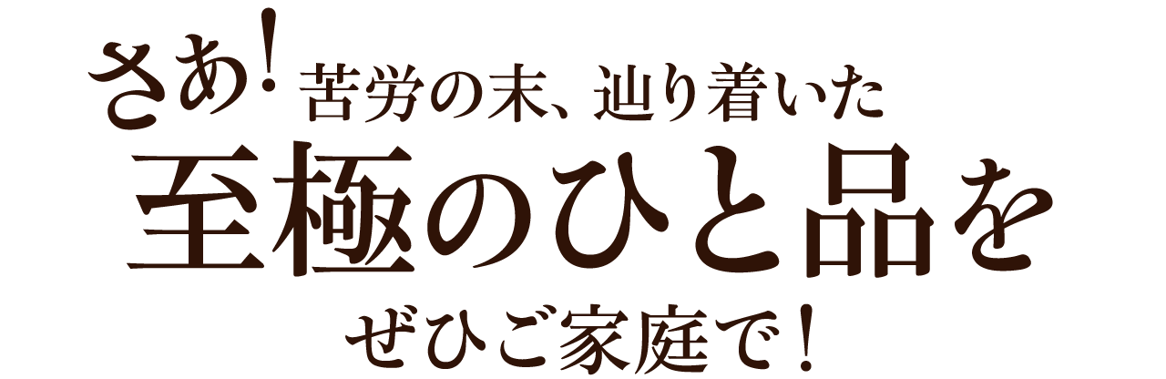 さぁ！苦労の末、辿り着いた至極のひと品をぜひご家庭で！