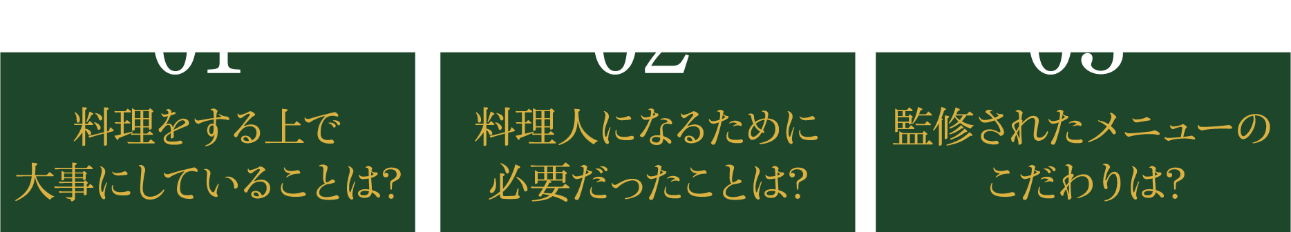 01 料理をする上で大事にしていることは?? 02 料理人になるために必要だったことは? 03 監修されたメニューのこだわりは?
