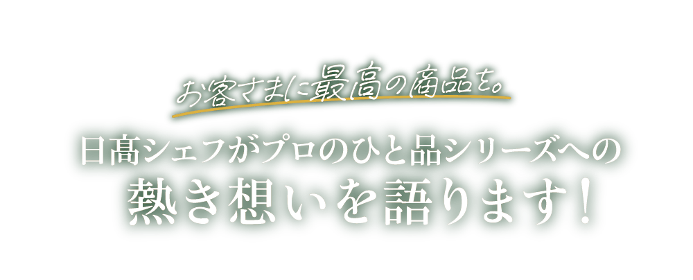 お客さまに最高の商品を。日髙シェフがプロのひと品シリーズへの熱き想いを語ります！