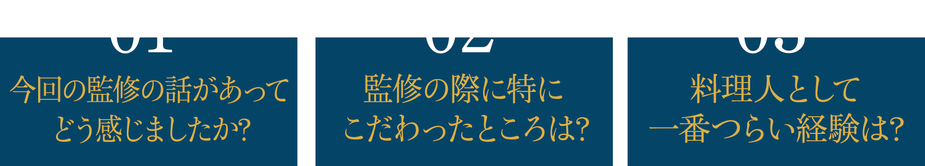 01 今回の監修の話があってどう感じましたか? 02 監修の際に特にこだわったところは? 03 料理人として一番つらい経験は?