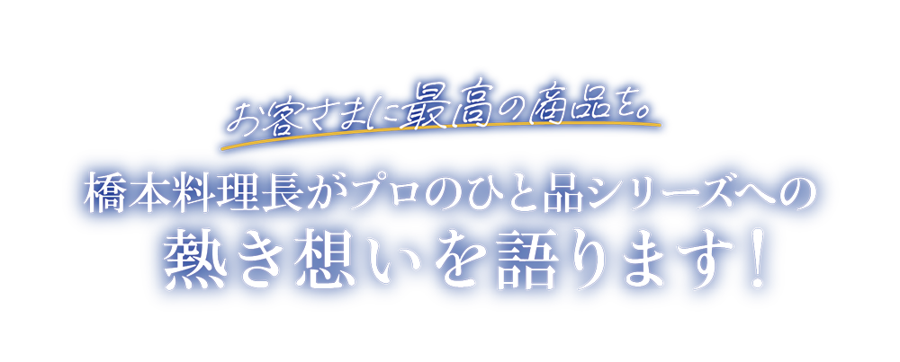 お客さまに最高の商品を。橋本料理長がプロのひと品シリーズへの熱き想いを語ります！