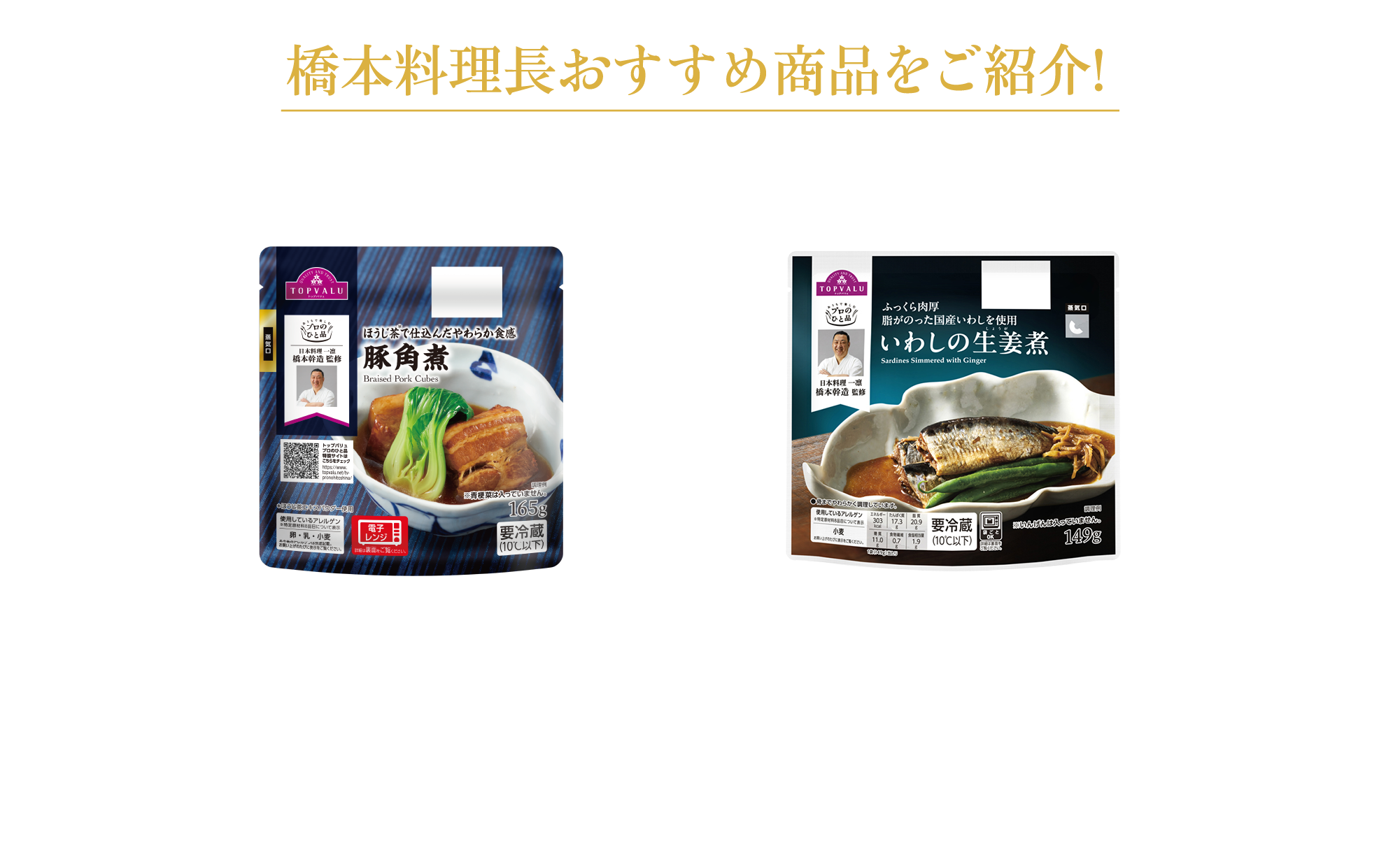 橋本料理長おすすめ商品をご紹介!とことんこだわり抜いた ほうじ茶※で仕込んだやわらか食感 豚角煮 ※ほうじ茶エキスパウダー使用 ふっくら肉厚脂がのった国産いわしを使用 いわしの生姜煮