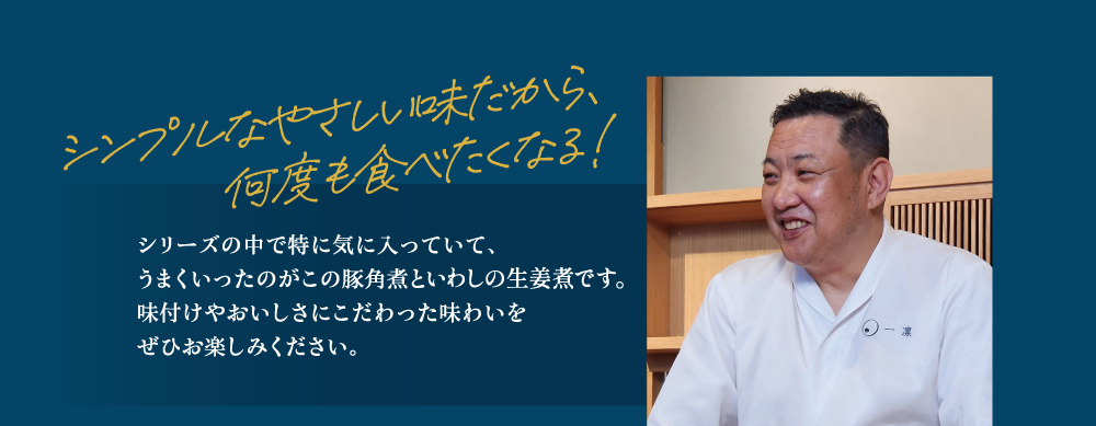 シンプルなやさしい味だから、何度も食べたくなる！ シリーズの中で特に気に入っていて、うまくいったのがこの豚角煮といわしの梅煮です。味付けやおいしさにこだわった味わいをぜひお楽しみください。