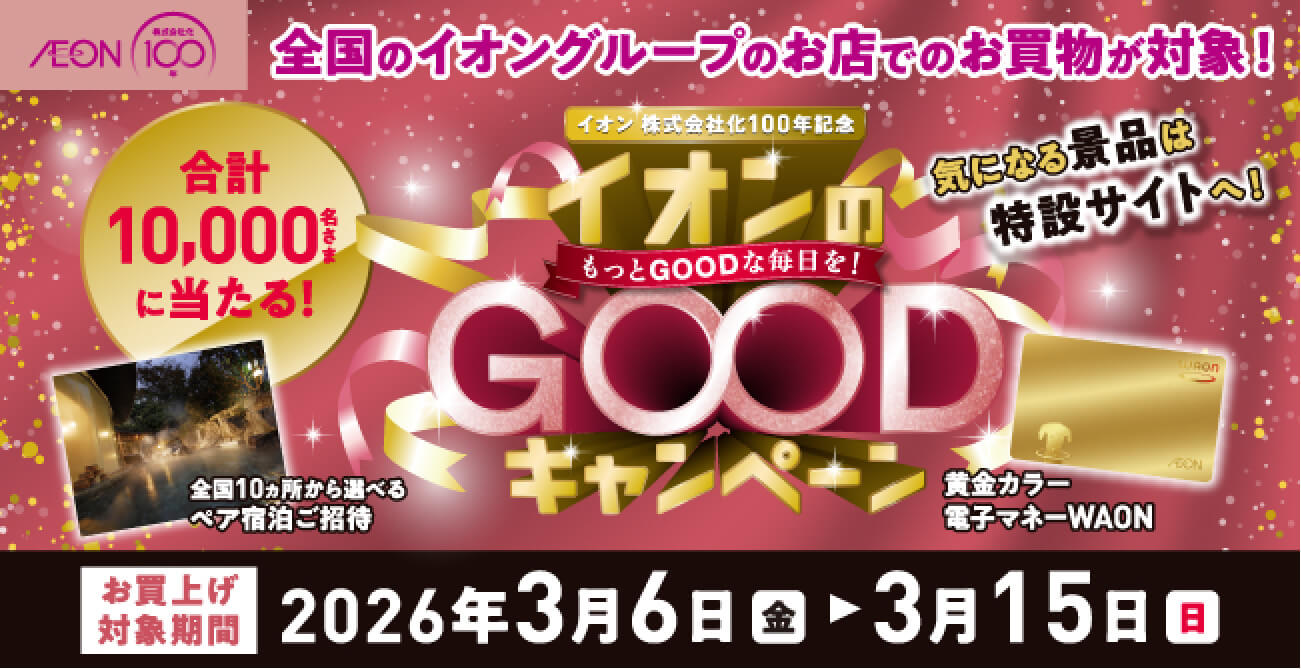 全国のイオングループのお店でのお買物が対象! 合計10,000名さまに当たる! イオン株式会社化100年記念 イオンのGOODキャンペーン お買上げ対象期間2026年3月6日（金）~3月15日（日）