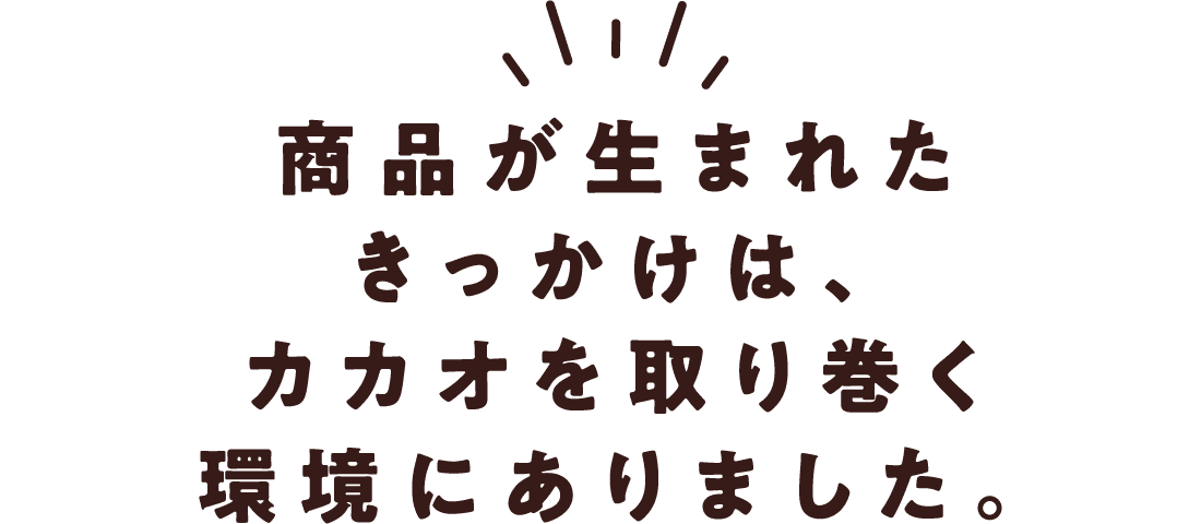 商品が生まれたきっかけは、カカオを取り巻く環境にありました。