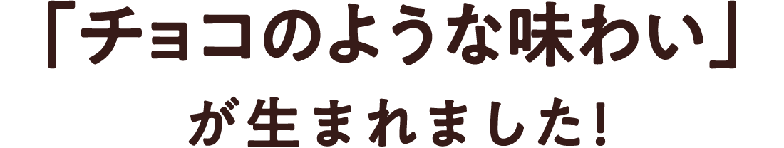 「チョコのような味わい」が生まれました!