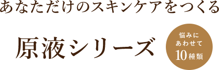 あなただけのスキンケアをつくる 原液シリーズ 悩みにあわせて10種類