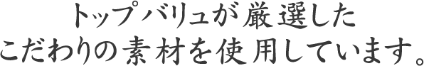 トップバリュが厳選したこだわりの素材を使用しています。