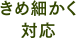 きめ細かく対応