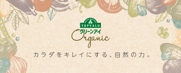 QUALITY AND TRUST TOPVALU グリーンアイ Organic カラダをキレイにする、自然の力。