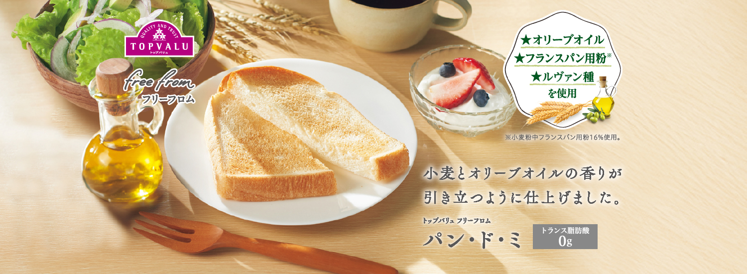 QUALITY AND TRUST　TOPVALU トップバリュ　free from フリーフロム　★オリーブオイル　★フランスパン用粉※　★ルヴァン種を使用　※小麦粉中フランスパン用粉16%使用。小麦とオリーブオイルの香りが引き立つように仕上げました。トップバリュ フリーフロム　パン・ド・ミ　トランス脂肪酸0g