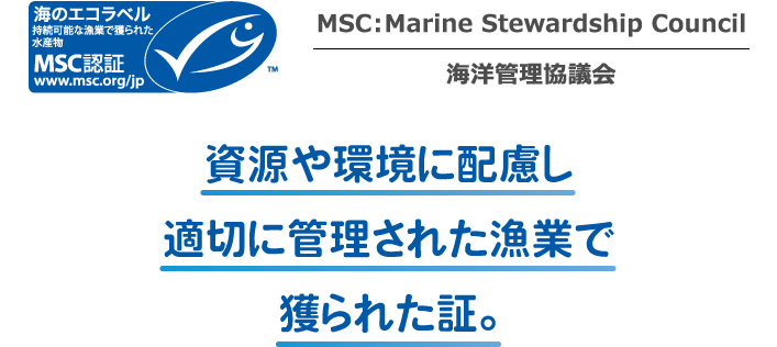 MSC：Marine Stewardship Council 海洋管理協議会 資源や環境に配慮し適切に管理された漁業で獲られた証。