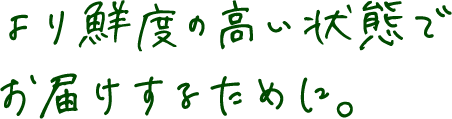 より鮮度の高い状態でお届けするために。