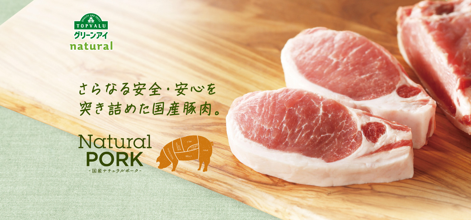 QUALITY AND TRUST TOPVALUNatural Pork国産ナチュラルポーク さらなる安全・安心を突き詰めた国産豚肉。