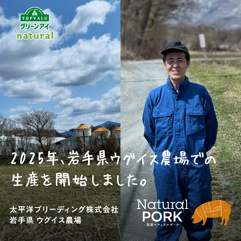 QUALITY AND TRUST TOPVALUグリーンアイnatural　Natural Pork国産ナチュラルポーク　2025年、岩手県ウグイス農場での生産を開始しました。太平洋ブリーディング株式会社岩手県ウグイス農場
