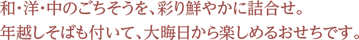 和・洋・中のごちそうを、彩り鮮やかに詰合せ。年越しそばも付いて、大晦日から楽しめるおせちです。