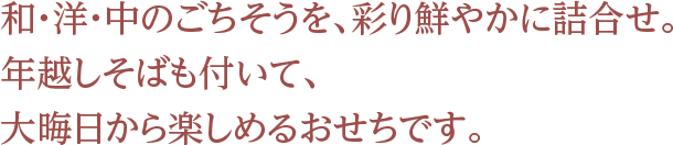 和・洋・中のごちそうを、彩り鮮やかに詰合せ。年越しそばも付いて、大晦日から楽しめるおせちです。