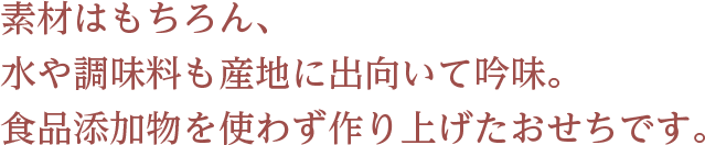 素材はもちろん、水や調味料も産地に出向いて吟味。 食品添加物を使わず作り上げたおせちです。