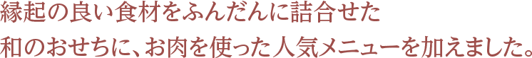 縁起の良い食材をふんだんに詰合せた 和のおせちに、お肉を使った人気メニューを加えました。