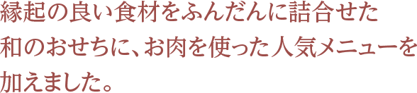 縁起の良い食材をふんだんに詰合せた 和のおせちに、お肉を使った人気メニューを加えました。