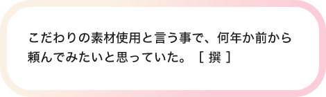 こだわりの素材使用と言う事で、何年か前から頼んでみたいと思っていた。［ 撰 ］