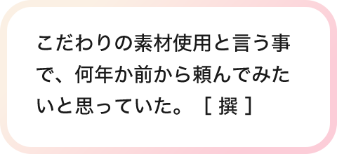 こだわりの素材使用と言う事で、何年か前から頼んでみたいと思っていた。［ 撰 ］