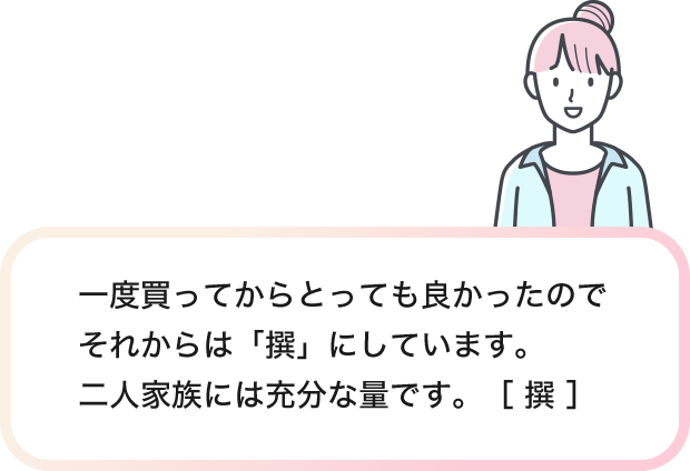 一度買ってからとっても良かったのでそれからは「撰」にしています。二人家族には充分な量です。［ 撰 ］