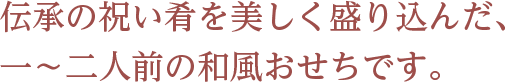 伝承の祝い肴を美しく盛り込んだ、一～二人前の和風おせちです。