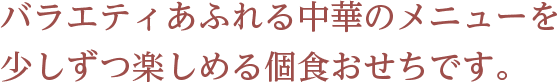 バラエティあふれる中華のメニューを少しずつ楽しめる個食おせちです。