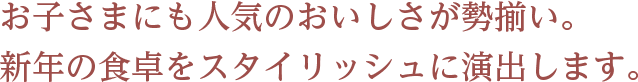 お子さまにも人気のおいしさが勢揃い。新年の食卓をスタイリッシュに演出します。