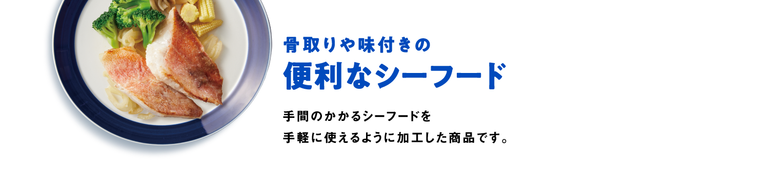 骨取りや味付きの便利なシーフード　手間のかかるシーフードを手軽に使えるように加工した商品です。