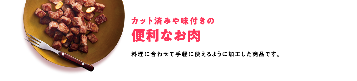 カット済みや味付きの便利なお肉　料理に合わせて手軽に使えるように加工した商品です。