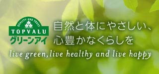 QUALITY AND TRUST TOPVALU グリーンアイ 自然と体にやさしい、心豊かなくらしを live green, live healthy and live happy